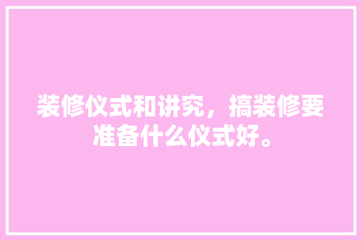 装修仪式和讲究，搞装修要准备什么仪式好。 装修仪式和讲究，搞装修要准备什么仪式好。 家居装饰
