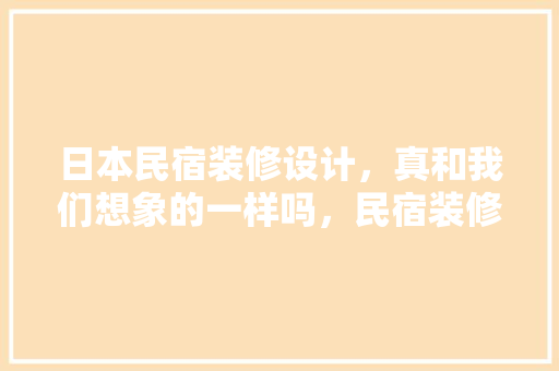 日本民宿装修设计，真和我们想象的一样吗，民宿装修需要准备什么东西。 日本民宿装修设计，真和我们想象的一样吗，民宿装修需要准备什么东西。 装修知识