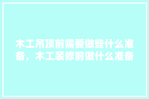 木工吊顶前需要做些什么准备，木工装修前做什么准备工作。 木工吊顶前需要做些什么准备，木工装修前做什么准备工作。 家居设计