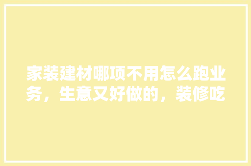 家装建材哪项不用怎么跑业务，生意又好做的，装修吃饭。 家装建材哪项不用怎么跑业务，生意又好做的，装修吃饭。 家居装饰
