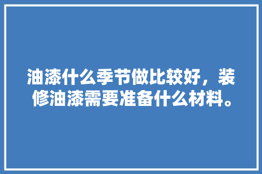 油漆什么季节做比较好，装修油漆需要准备什么材料。 油漆什么季节做比较好，装修油漆需要准备什么材料。 二手房