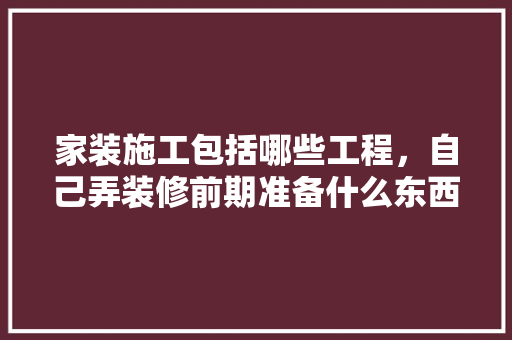 家装施工包括哪些工程，自己弄装修前期准备什么东西。 家装施工包括哪些工程，自己弄装修前期准备什么东西。 装修知识