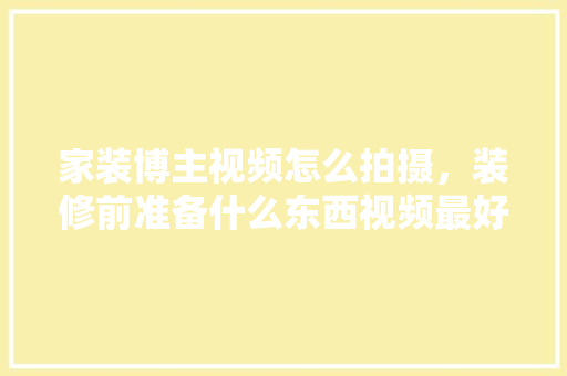 家装博主视频怎么拍摄，装修前准备什么东西视频最好。 家装博主视频怎么拍摄，装修前准备什么东西视频最好。 二手房