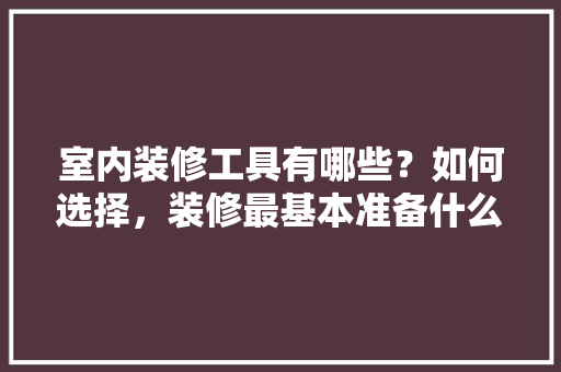 室内装修工具有哪些？如何选择，装修最基本准备什么家具呢。 室内装修工具有哪些？如何选择，装修最基本准备什么家具呢。 家居装饰