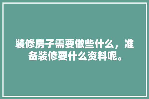 装修房子需要做些什么，准备装修要什么资料呢。 装修房子需要做些什么，准备装修要什么资料呢。 家居装饰