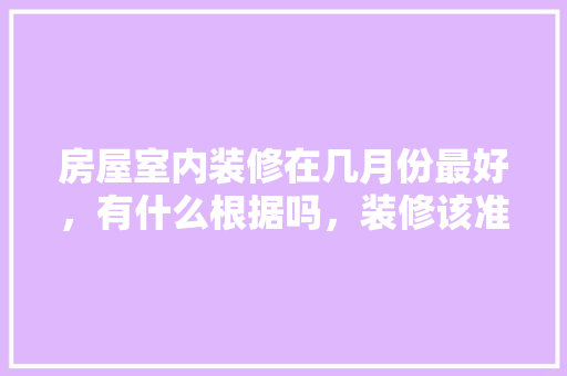 房屋室内装修在几月份最好，有什么根据吗，装修该准备什么东西好呢。 房屋室内装修在几月份最好，有什么根据吗，装修该准备什么东西好呢。 买房须知