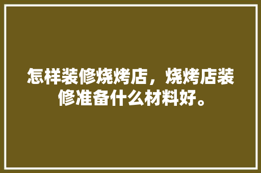 怎样装修烧烤店，烧烤店装修准备什么材料好。 怎样装修烧烤店，烧烤店装修准备什么材料好。 装修知识