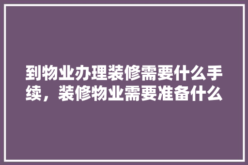 到物业办理装修需要什么手续，装修物业需要准备什么东西。 到物业办理装修需要什么手续，装修物业需要准备什么东西。 家居设计