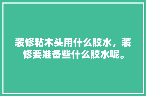 装修粘木头用什么胶水，装修要准备些什么胶水呢。 装修粘木头用什么胶水，装修要准备些什么胶水呢。 装修知识