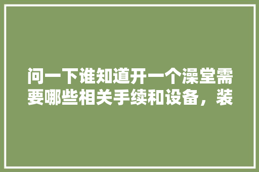 问一下谁知道开一个澡堂需要哪些相关手续和设备，装修前需要准备什么设备呢。 问一下谁知道开一个澡堂需要哪些相关手续和设备，装修前需要准备什么设备呢。 家居装饰