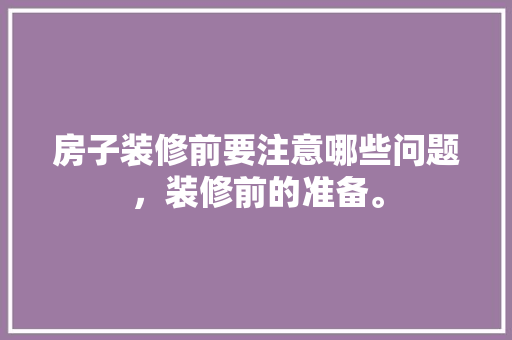 房子装修前要注意哪些问题，装修前的准备。 房子装修前要注意哪些问题，装修前的准备。 装修知识