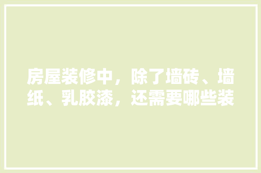 房屋装修中，除了墙砖、墙纸、乳胶漆，还需要哪些装修材料，房子装修要准备什么东西呢。 房屋装修中，除了墙砖、墙纸、乳胶漆，还需要哪些装修材料，房子装修要准备什么东西呢。 装修知识