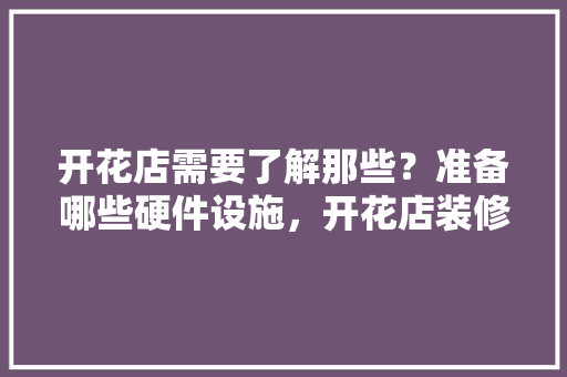 开花店需要了解那些？准备哪些硬件设施，开花店装修准备什么东西好。 开花店需要了解那些？准备哪些硬件设施，开花店装修准备什么东西好。 家居装饰