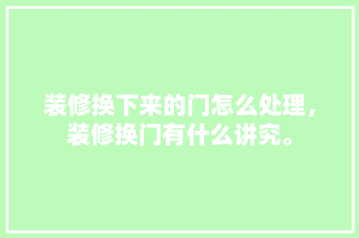 装修换下来的门怎么处理，装修换门有什么讲究。 装修换下来的门怎么处理，装修换门有什么讲究。 买房须知