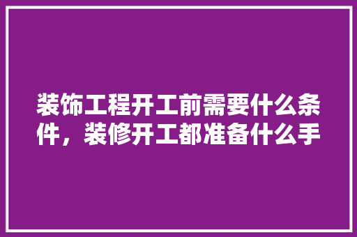 装饰工程开工前需要什么条件，装修开工都准备什么手续呢。 装饰工程开工前需要什么条件，装修开工都准备什么手续呢。 二手房