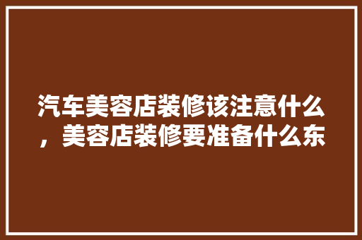 汽车美容店装修该注意什么，美容店装修要准备什么东西。 汽车美容店装修该注意什么，美容店装修要准备什么东西。 二手房