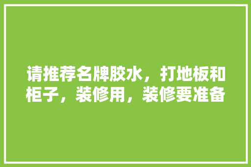 请推荐名牌胶水，打地板和柜子，装修用，装修要准备什么胶水呢。 请推荐名牌胶水，打地板和柜子，装修用，装修要准备什么胶水呢。 装修知识