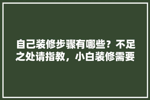 自己装修步骤有哪些？不足之处请指教，小白装修需要做什么准备工作。 自己装修步骤有哪些？不足之处请指教，小白装修需要做什么准备工作。 装修知识
