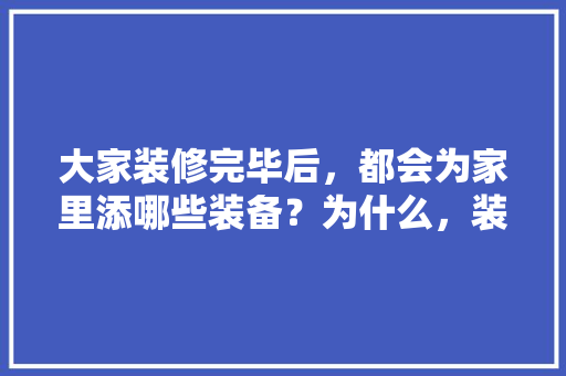 大家装修完毕后，都会为家里添哪些装备？为什么，装修首先要准备什么东西呢。 大家装修完毕后，都会为家里添哪些装备？为什么，装修首先要准备什么东西呢。 二手房