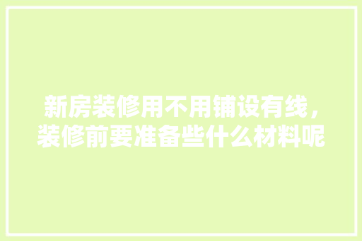 新房装修用不用铺设有线，装修前要准备些什么材料呢。 新房装修用不用铺设有线，装修前要准备些什么材料呢。 买房须知