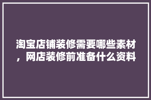 淘宝店铺装修需要哪些素材，网店装修前准备什么资料好。 淘宝店铺装修需要哪些素材，网店装修前准备什么资料好。 家居设计