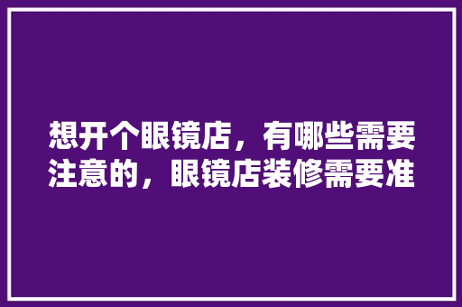 想开个眼镜店，有哪些需要注意的，眼镜店装修需要准备什么东西。 想开个眼镜店，有哪些需要注意的，眼镜店装修需要准备什么东西。 买房须知