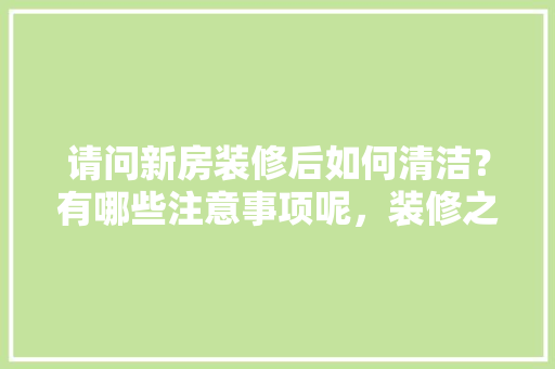 请问新房装修后如何清洁？有哪些注意事项呢，装修之后准备什么物品好呢。 请问新房装修后如何清洁？有哪些注意事项呢，装修之后准备什么物品好呢。 二手房