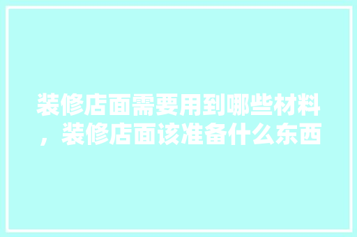 装修店面需要用到哪些材料，装修店面该准备什么东西。 装修店面需要用到哪些材料，装修店面该准备什么东西。 装修知识