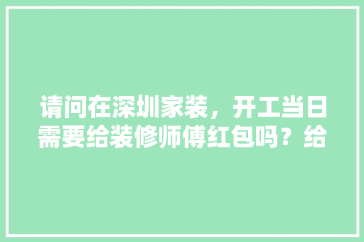 请问在深圳家装，开工当日需要给装修师傅红包吗？给多少合适，请了装修公司工人在装修要买点什么吃的?。 请问在深圳家装，开工当日需要给装修师傅红包吗？给多少合适，请了装修公司工人在装修要买点什么吃的?。 二手房