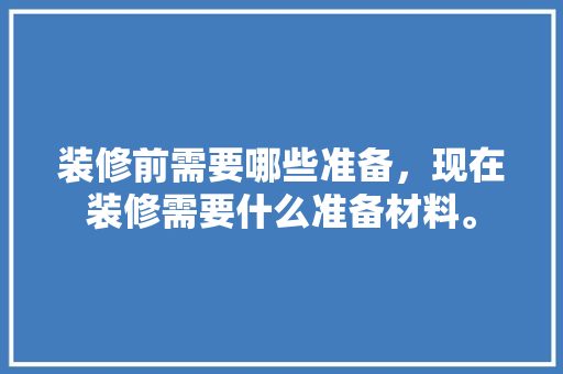 装修前需要哪些准备，现在装修需要什么准备材料。 装修前需要哪些准备，现在装修需要什么准备材料。 装修知识