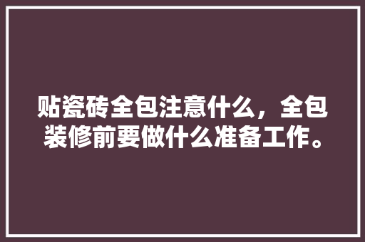 贴瓷砖全包注意什么，全包装修前要做什么准备工作。 贴瓷砖全包注意什么，全包装修前要做什么准备工作。 二手房