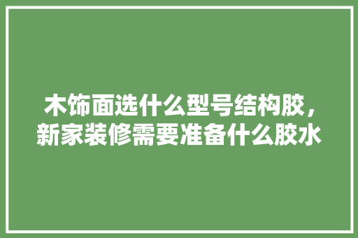 木饰面选什么型号结构胶，新家装修需要准备什么胶水。 木饰面选什么型号结构胶，新家装修需要准备什么胶水。 装修知识