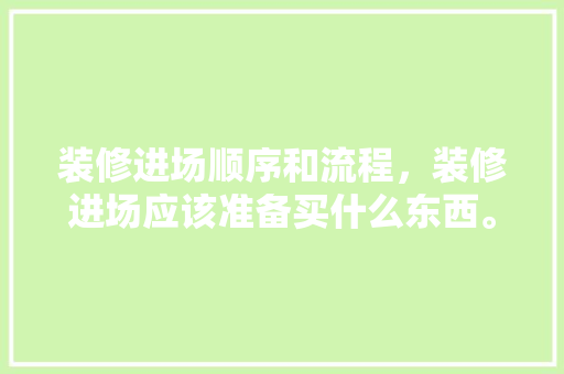 装修进场顺序和流程，装修进场应该准备买什么东西。 装修进场顺序和流程，装修进场应该准备买什么东西。 买房须知