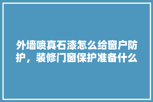 外墙喷真石漆怎么给窗户防护，装修门窗保护准备什么材料。 外墙喷真石漆怎么给窗户防护，装修门窗保护准备什么材料。 二手房