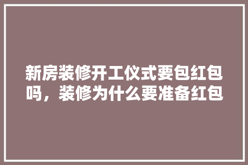 新房装修开工仪式要包红包吗，装修为什么要准备红包呢。 新房装修开工仪式要包红包吗，装修为什么要准备红包呢。 家居装饰