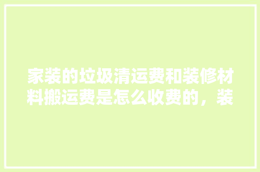 家装的垃圾清运费和装修材料搬运费是怎么收费的，装修垃圾准备些什么材料呢。 家装的垃圾清运费和装修材料搬运费是怎么收费的，装修垃圾准备些什么材料呢。 家居设计