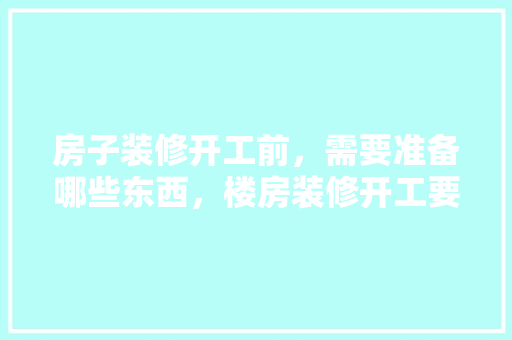 房子装修开工前，需要准备哪些东西，楼房装修开工要准备什么东西。 房子装修开工前，需要准备哪些东西，楼房装修开工要准备什么东西。 家居装饰