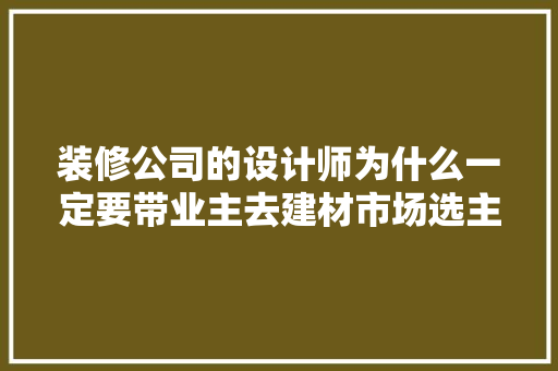 装修公司的设计师为什么一定要带业主去建材市场选主材，难道建材市场会给他们公司回扣，装修需要先买什么。 装修公司的设计师为什么一定要带业主去建材市场选主材，难道建材市场会给他们公司回扣，装修需要先买什么。 家居装饰