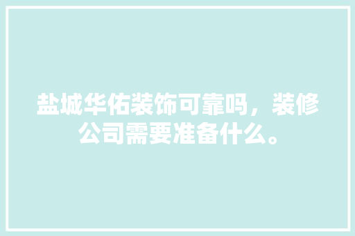 盐城华佑装饰可靠吗，装修公司需要准备什么。 盐城华佑装饰可靠吗，装修公司需要准备什么。 二手房