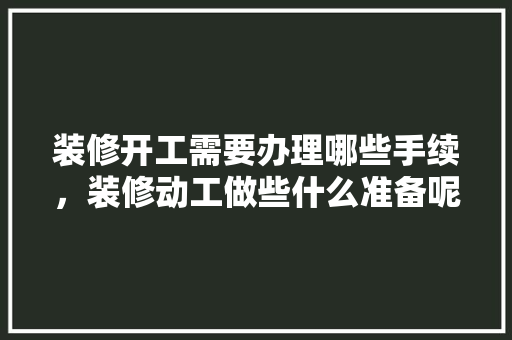 装修开工需要办理哪些手续，装修动工做些什么准备呢视频。 装修开工需要办理哪些手续，装修动工做些什么准备呢视频。 家居装饰