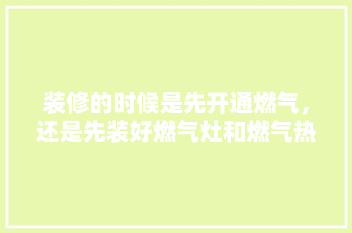 装修的时候是先开通燃气，还是先装好燃气灶和燃气热水器，房子装修应该先准备什么东西。 装修的时候是先开通燃气，还是先装好燃气灶和燃气热水器，房子装修应该先准备什么东西。 买房须知