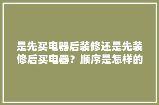 是先买电器后装修还是先装修后买电器？顺序是怎样的呢，准备装修应购买什么东西呢。 是先买电器后装修还是先装修后买电器？顺序是怎样的呢，准备装修应购买什么东西呢。 装修知识