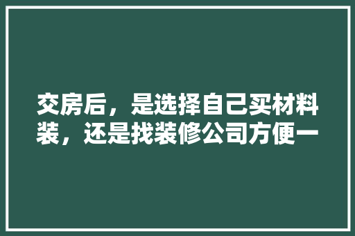 交房后，是选择自己买材料装，还是找装修公司方便一些，装修房屋需准备什么材料呢。 交房后，是选择自己买材料装，还是找装修公司方便一些，装修房屋需准备什么材料呢。 买房须知