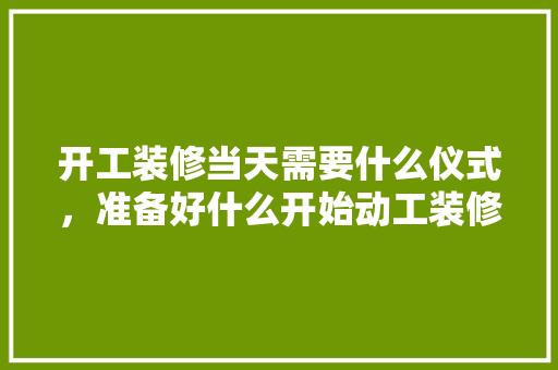 开工装修当天需要什么仪式，准备好什么开始动工装修了。 开工装修当天需要什么仪式，准备好什么开始动工装修了。 二手房
