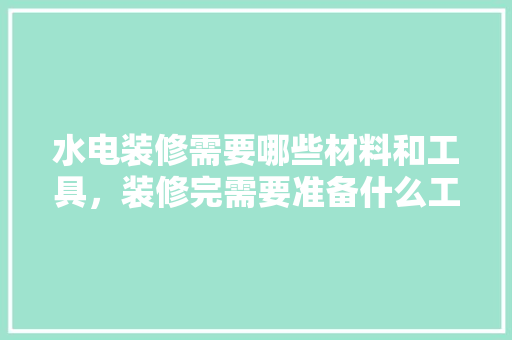 水电装修需要哪些材料和工具，装修完需要准备什么工具呢。 水电装修需要哪些材料和工具，装修完需要准备什么工具呢。 买房须知