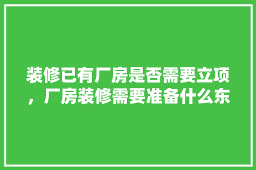 装修已有厂房是否需要立项，厂房装修需要准备什么东西。 装修已有厂房是否需要立项，厂房装修需要准备什么东西。 买房须知
