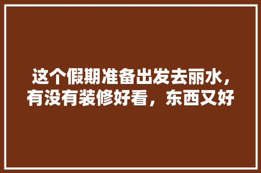 这个假期准备出发去丽水，有没有装修好看，东西又好吃的酒店入住安利，丽水装修好需要准备什么东西。 这个假期准备出发去丽水，有没有装修好看，东西又好吃的酒店入住安利，丽水装修好需要准备什么东西。 家居装饰