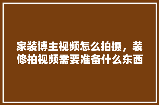 家装博主视频怎么拍摄，装修拍视频需要准备什么东西。 家装博主视频怎么拍摄，装修拍视频需要准备什么东西。 家居装饰