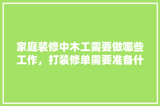家庭装修中木工需要做哪些工作，打装修单需要准备什么吗知乎。 家庭装修中木工需要做哪些工作，打装修单需要准备什么吗知乎。 装修知识