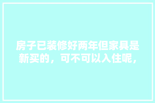 房子已装修好两年但家具是新买的，可不可以入住呢，新房装修准备什么家具比较好。 房子已装修好两年但家具是新买的，可不可以入住呢，新房装修准备什么家具比较好。 二手房